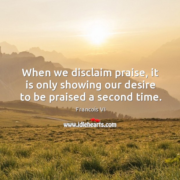 When we disclaim praise, it is only showing our desire to be praised a second time. Duc De La Rochefoucauld Picture Quote