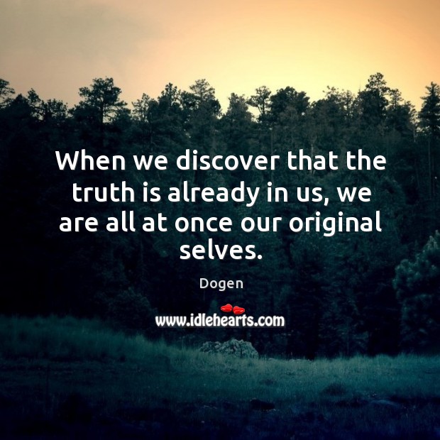 When we discover that the truth is already in us, we are all at once our original selves. Image