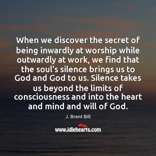 When we discover the secret of being inwardly at worship while outwardly J. Brent Bill Picture Quote
