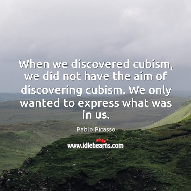 When we discovered cubism, we did not have the aim of discovering Pablo Picasso Picture Quote
