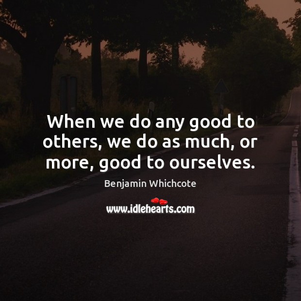 When we do any good to others, we do as much, or more, good to ourselves. Benjamin Whichcote Picture Quote