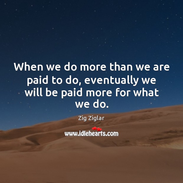 When we do more than we are paid to do, eventually we will be paid more for what we do. Zig Ziglar Picture Quote