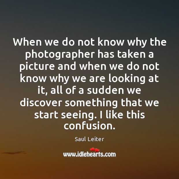 When we do not know why the photographer has taken a picture Saul Leiter Picture Quote