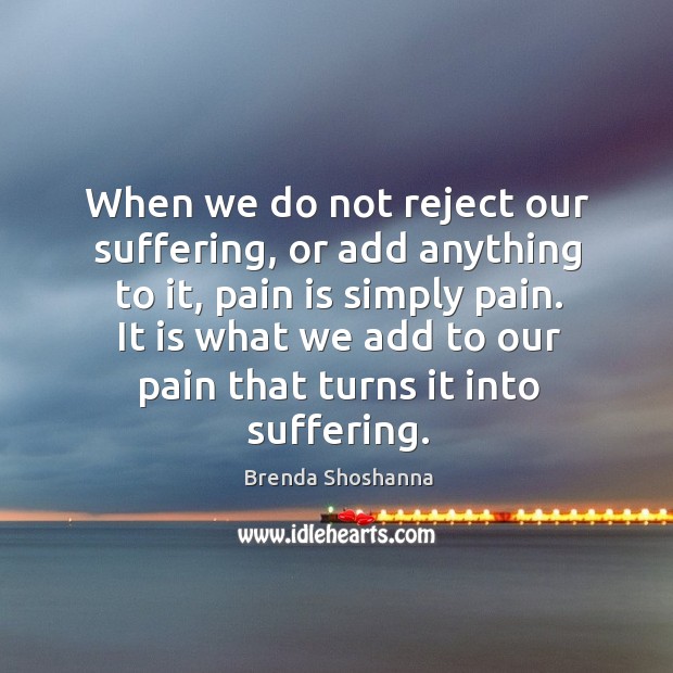 When we do not reject our suffering, or add anything to it, Brenda Shoshanna Picture Quote