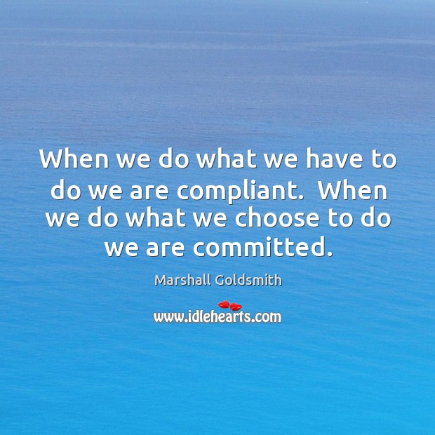 When we do what we have to do we are compliant.  When Marshall Goldsmith Picture Quote