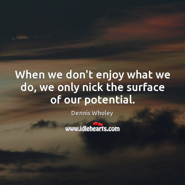 When we don’t enjoy what we do, we only nick the surface of our potential. Image