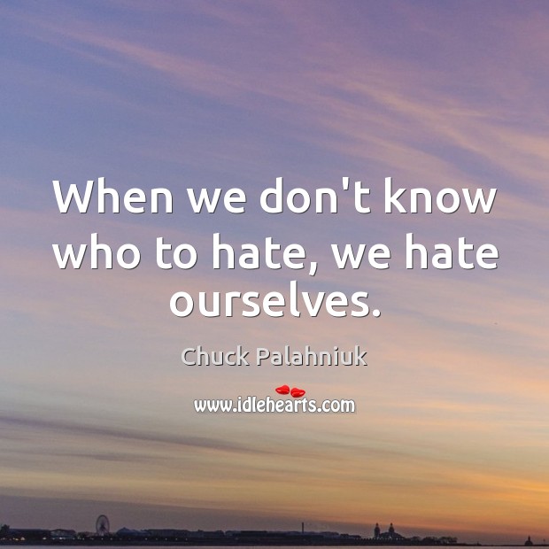 When we don’t know who to hate, we hate ourselves. Image