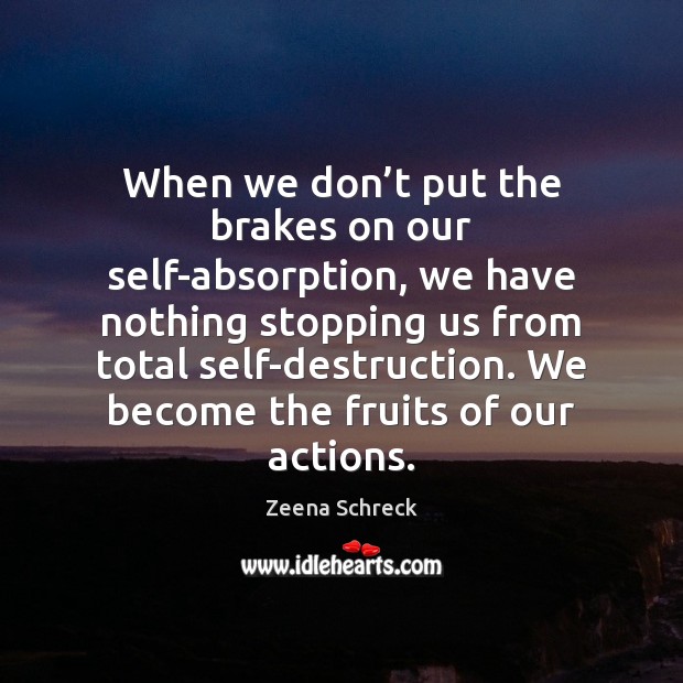 When we don’t put the brakes on our self-absorption, we have Zeena Schreck Picture Quote