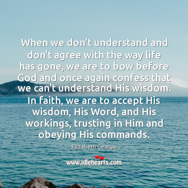 When we don’t understand and don’t agree with the way life has Elizabeth George Picture Quote