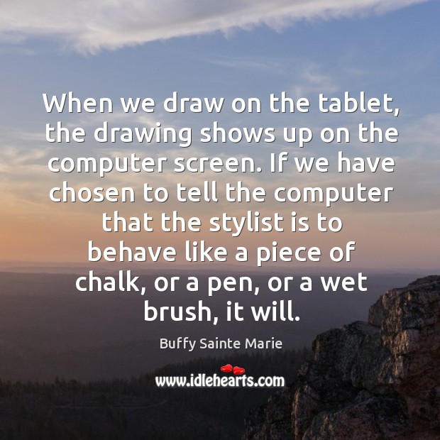 When we draw on the tablet, the drawing shows up on the computer screen. Buffy Sainte Marie Picture Quote