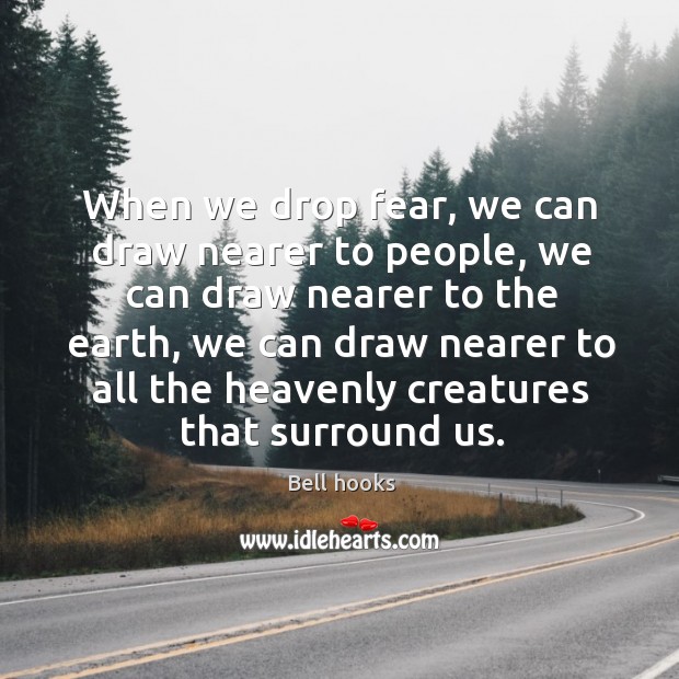 When we drop fear, we can draw nearer to people, we can draw nearer to the earth Bell hooks Picture Quote