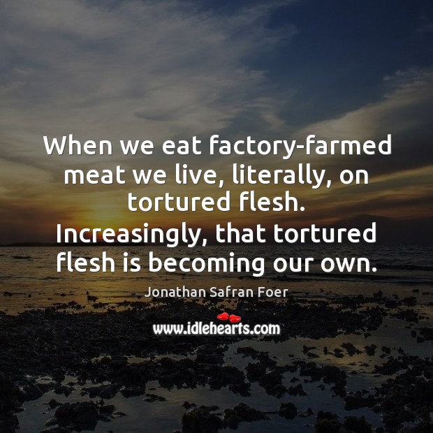 When we eat factory-farmed meat we live, literally, on tortured flesh. Increasingly, Image