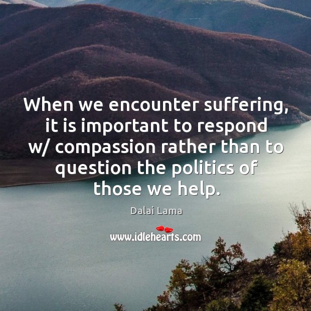 When we encounter suffering, it is important to respond w/ compassion rather Dalai Lama Picture Quote