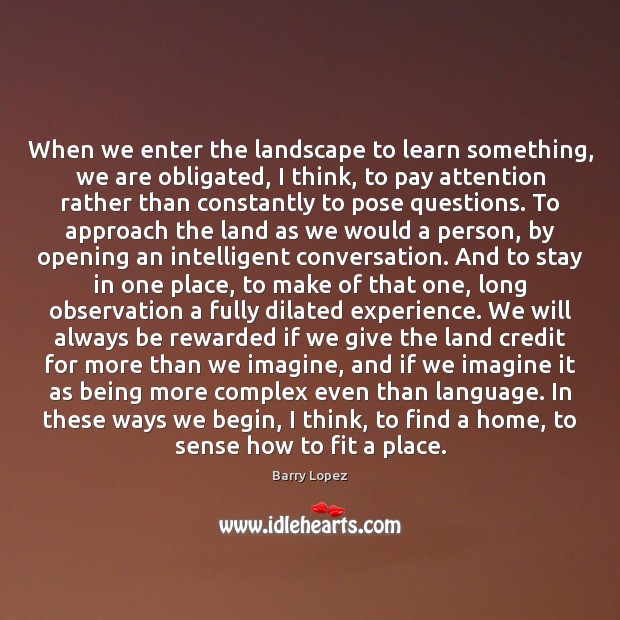 When we enter the landscape to learn something, we are obligated, I Barry Lopez Picture Quote