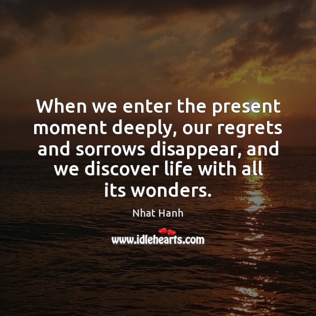 When we enter the present moment deeply, our regrets and sorrows disappear, Nhat Hanh Picture Quote