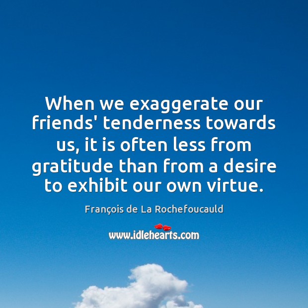 When we exaggerate our friends’ tenderness towards us, it is often less Image