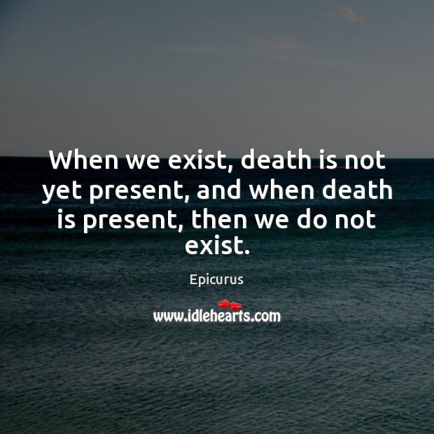 When we exist, death is not yet present, and when death is present, then we do not exist. Epicurus Picture Quote