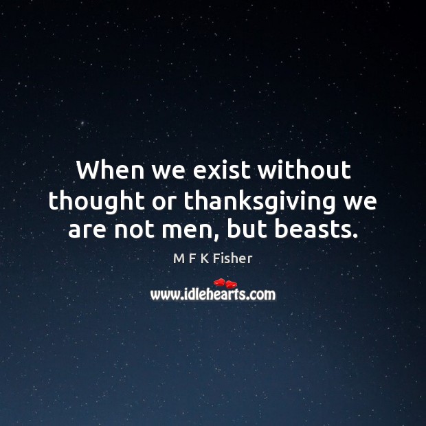 When we exist without thought or thanksgiving we are not men, but beasts. M F K Fisher Picture Quote