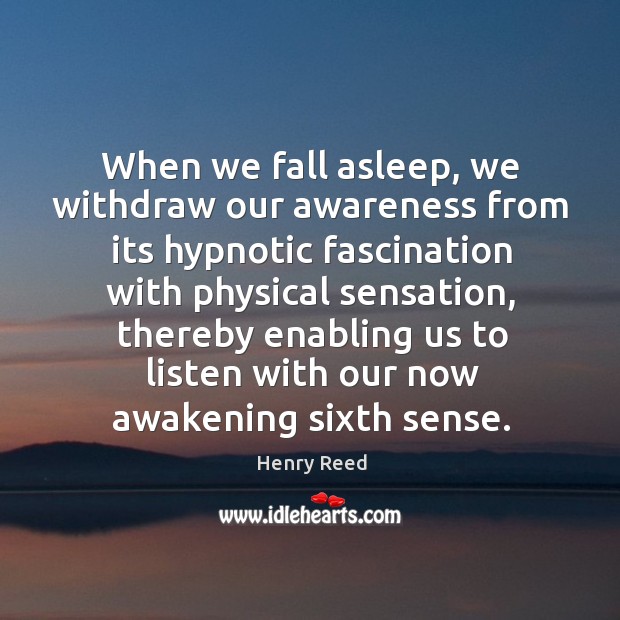 When we fall asleep, we withdraw our awareness from its hypnotic fascination with physical sensation Henry Reed Picture Quote