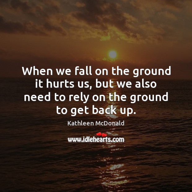When we fall on the ground it hurts us, but we also Kathleen McDonald Picture Quote
