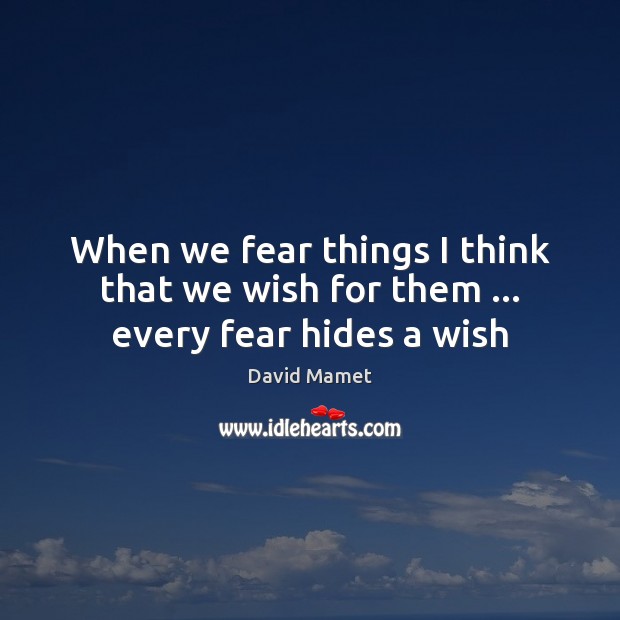 When we fear things I think that we wish for them … every fear hides a wish David Mamet Picture Quote