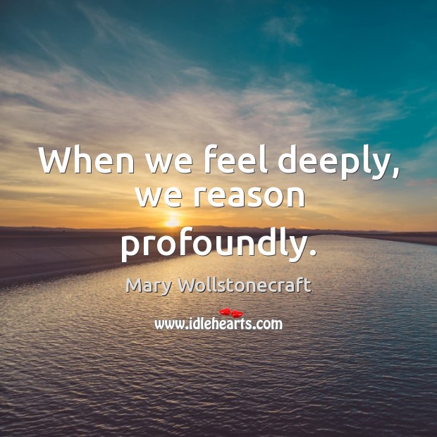 When we feel deeply, we reason profoundly. Mary Wollstonecraft Picture Quote