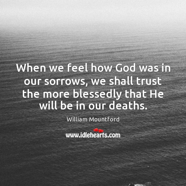 When we feel how God was in our sorrows, we shall trust William Mountford Picture Quote