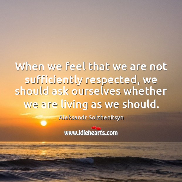 When we feel that we are not sufficiently respected, we should ask Aleksandr Solzhenitsyn Picture Quote