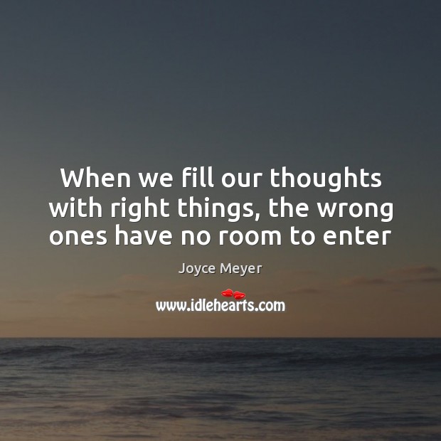 When we fill our thoughts with right things, the wrong ones have no room to enter Joyce Meyer Picture Quote
