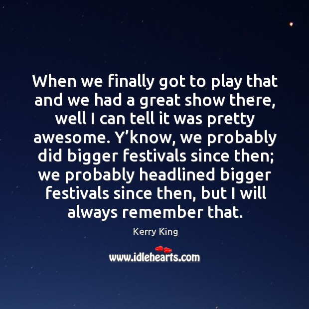 When we finally got to play that and we had a great show there, well I can tell it was pretty awesome. Kerry King Picture Quote