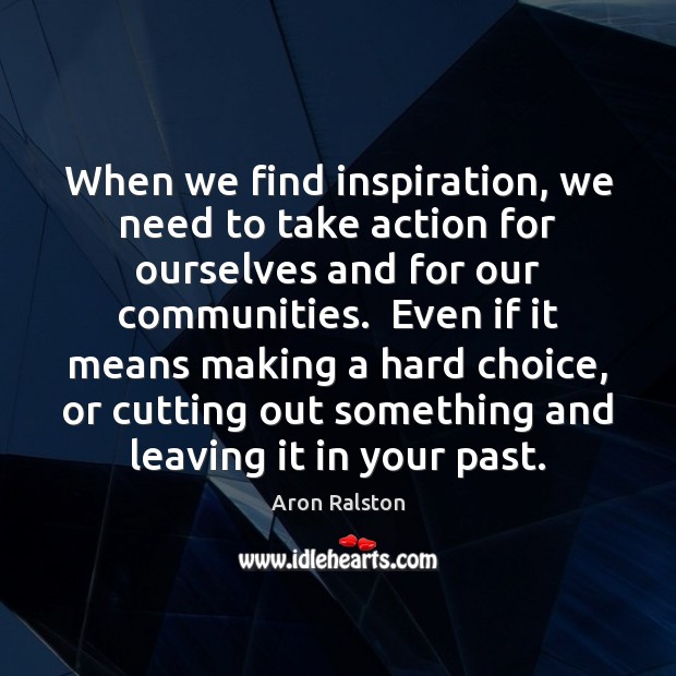When we find inspiration, we need to take action for ourselves and Aron Ralston Picture Quote
