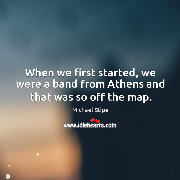 When we first started, we were a band from athens and that was so off the map. Michael Stipe Picture Quote
