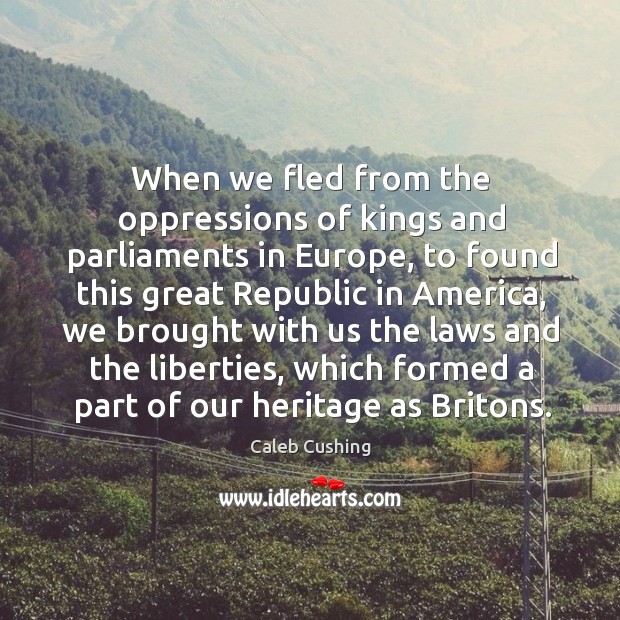 When we fled from the oppressions of kings and parliaments in europe, to found this great republic in america Caleb Cushing Picture Quote