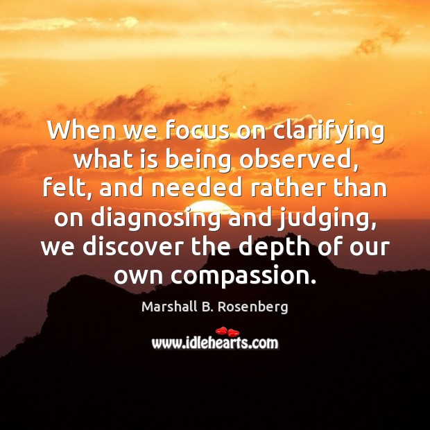 When we focus on clarifying what is being observed, felt, and needed Marshall B. Rosenberg Picture Quote