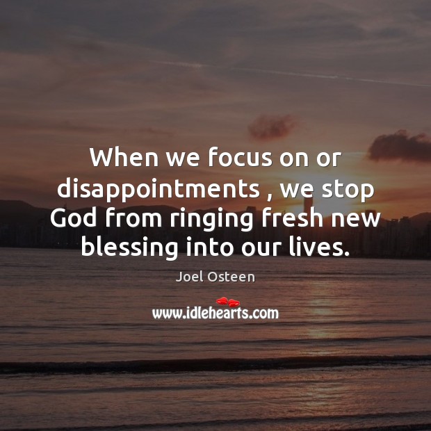 When we focus on or disappointments , we stop God from ringing fresh 