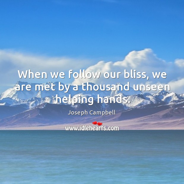 When we follow our bliss, we are met by a thousand unseen helping hands. 