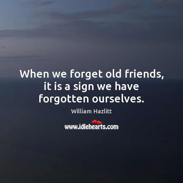 When we forget old friends, it is a sign we have forgotten ourselves. William Hazlitt Picture Quote