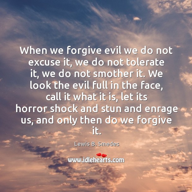 When we forgive evil we do not excuse it, we do not tolerate it, we do not smother it. Lewis B. Smedes Picture Quote