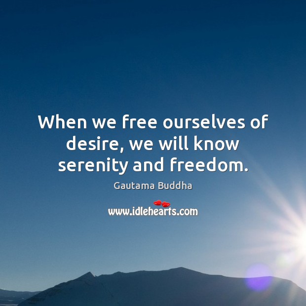 When we free ourselves of desire, we will know serenity and freedom. 