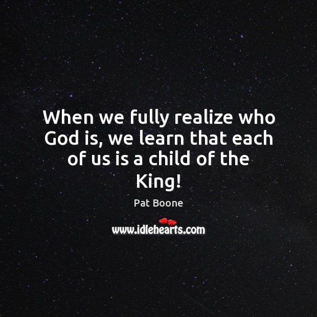 When we fully realize who God is, we learn that each of us is a child of the King! Pat Boone Picture Quote