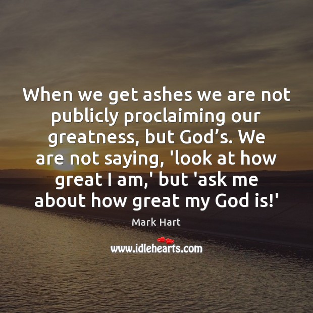 When we get ashes we are not publicly proclaiming our greatness, but Mark Hart Picture Quote