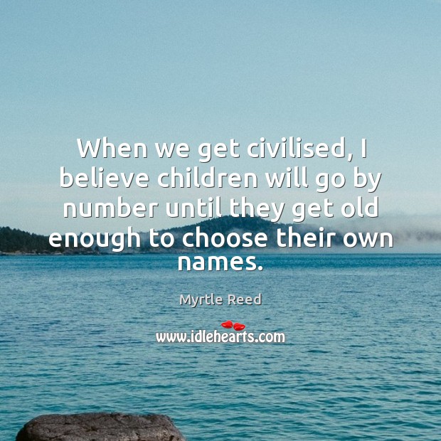 When we get civilised, I believe children will go by number until Myrtle Reed Picture Quote