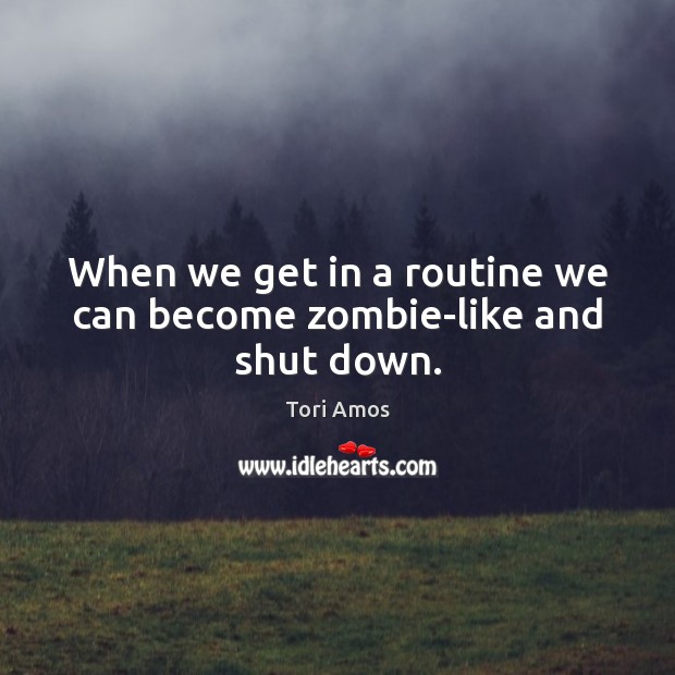 When we get in a routine we can become zombie-like and shut down. Tori Amos Picture Quote
