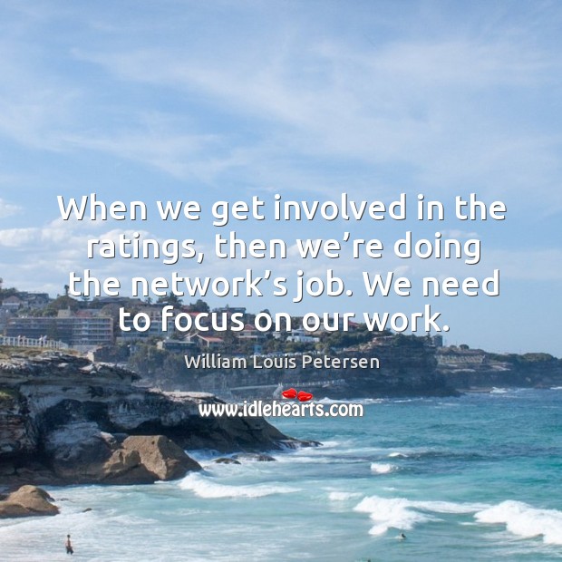 When we get involved in the ratings, then we’re doing the network’s job. We need to focus on our work. William Louis Petersen Picture Quote