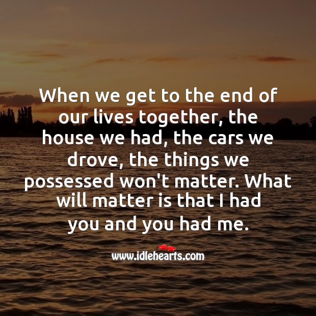 When we get to the end of our lives together what matters is that I had you and you had me. Image
