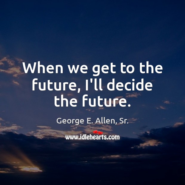 When we get to the future, I’ll decide the future. George E. Allen, Sr. Picture Quote