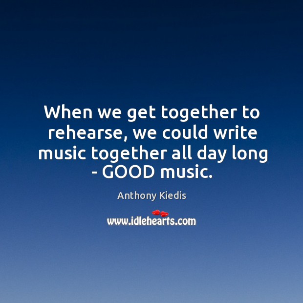 When we get together to rehearse, we could write music together all day long – GOOD music. Image
