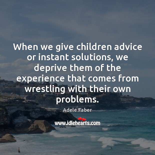 When we give children advice or instant solutions, we deprive them of Adele Faber Picture Quote