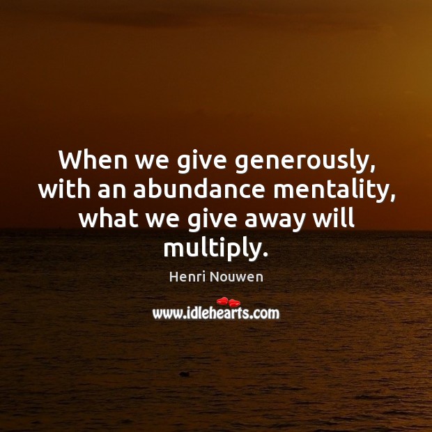 When we give generously, with an abundance mentality, what we give away will multiply. Henri Nouwen Picture Quote