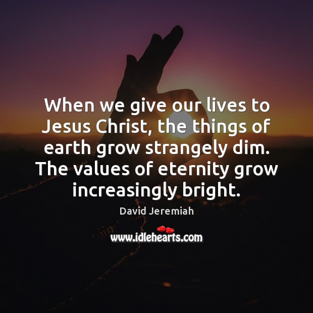 When we give our lives to Jesus Christ, the things of earth David Jeremiah Picture Quote